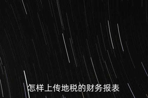 如何上傳財(cái)務(wù)報(bào)表，怎樣上傳地稅的財(cái)務(wù)報(bào)表