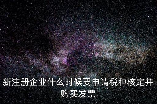 新注冊(cè)企業(yè)什么時(shí)候要申請(qǐng)稅種核定并購買發(fā)票