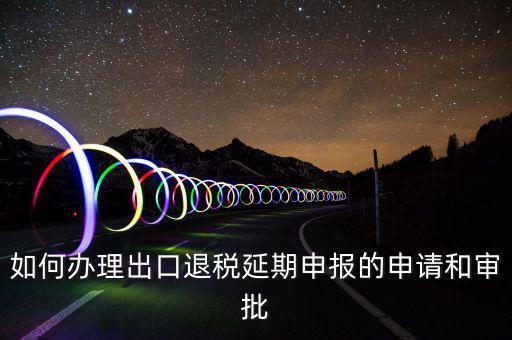 出口退稅延期如何辦理流程，外貿(mào)企業(yè)出口退稅因進項發(fā)票問題如何辦理延期