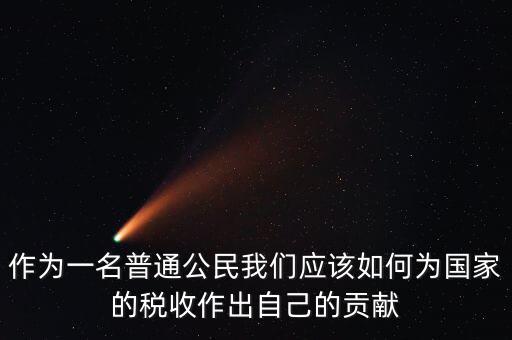 作為一名普通公民我們應(yīng)該如何為國家的稅收作出自己的貢獻(xiàn)