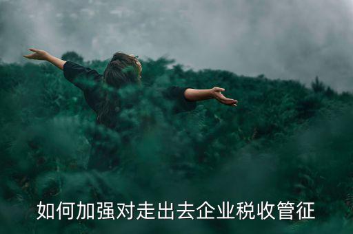 如何加強走出去企業(yè)稅收管理，如何加強對外來施工企業(yè)的稅收管理