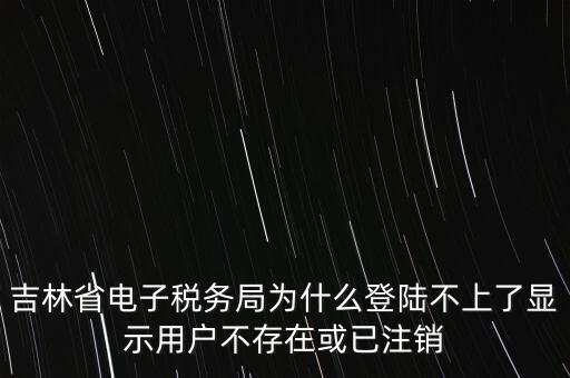 吉林省電子稅務(wù)局為什么登陸不上了顯示用戶(hù)不存在或已注銷(xiāo)