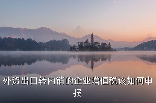 出口轉(zhuǎn)內(nèi)銷如何交稅，外貿(mào)出口轉(zhuǎn)內(nèi)銷的企業(yè)增值稅該如何申報(bào)