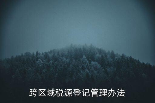 跨區(qū)稅源登記什么意思，跨區(qū)域稅源登記管理辦法