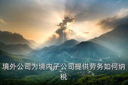 境外公司為境內(nèi)子公司提供勞務如何納稅