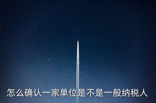 如何查看是否一般納稅人，怎么確認(rèn)一家單位是不是一般納稅人