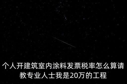 個人開建筑室內涂料發(fā)票稅率怎么算請教專業(yè)人士我是20萬的工程