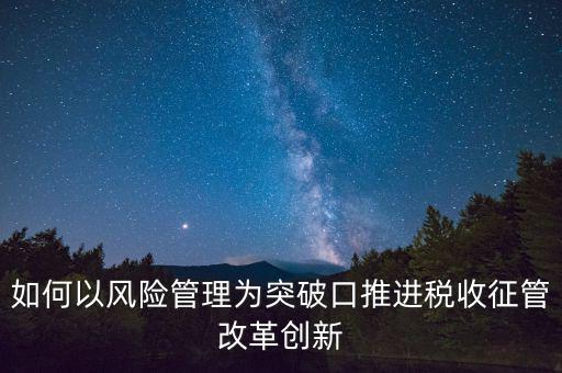 如何落實(shí)征管改革，如何以風(fēng)險管理為突破口推進(jìn)稅收征管改革創(chuàng)新