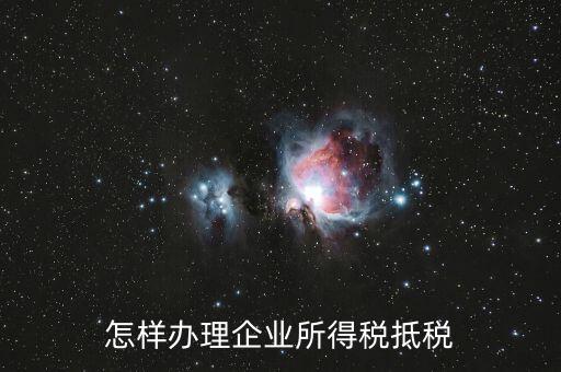 如何抵扣企業(yè)所得稅，怎樣辦理企業(yè)所得稅抵稅