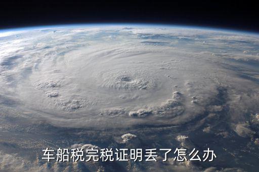 車船稅完稅證明丟了如何補開，遺失車船稅完稅憑證怎么辦