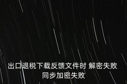 如何升級退稅率文庫，出口退稅下載反饋文件時 解密失敗 同步加密失敗