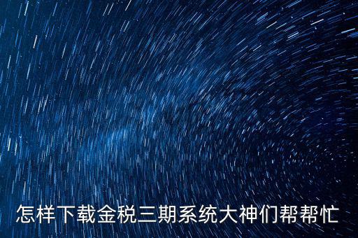 如何下載江蘇金稅三期，金稅三期個人所得稅扣繳系統(tǒng)從哪里下載