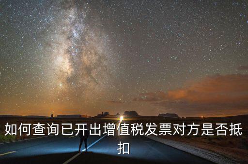 如何查詢已抵扣的發(fā)票嗎，如何查詢自己開出的發(fā)票對(duì)方是否已經(jīng)抵扣