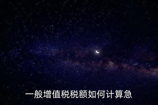 一般納稅人增值稅如何計算，怎樣計算一般納稅人的增值稅能不能舉些例子謝謝