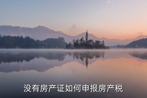 如何申報房產(chǎn)稅，房產(chǎn)稅怎么申報