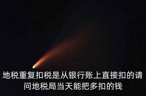 地稅重復扣稅是從銀行賬上直接扣的請問地稅局當天能把多扣的錢
