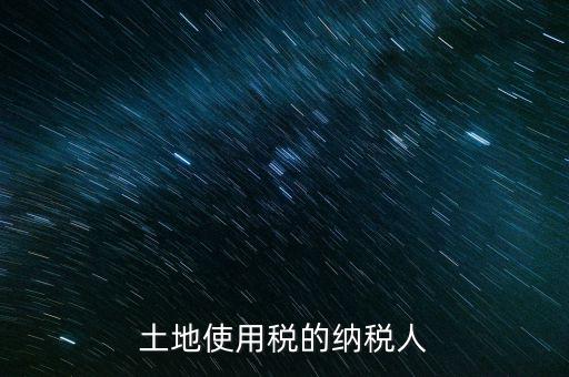 土地使用稅納稅人如何確定，土地使用稅誰是承擔(dān)人怎么確定