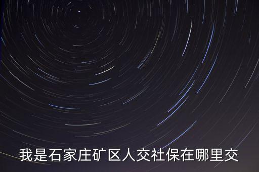 礦區(qū)使用費(fèi)如何繳納，我是石家莊礦區(qū)人交社保在哪里交