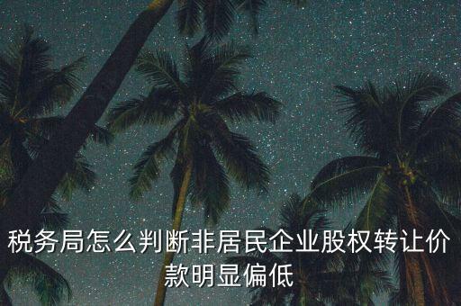 稅務局怎么判斷非居民企業(yè)股權轉讓價款明顯偏低