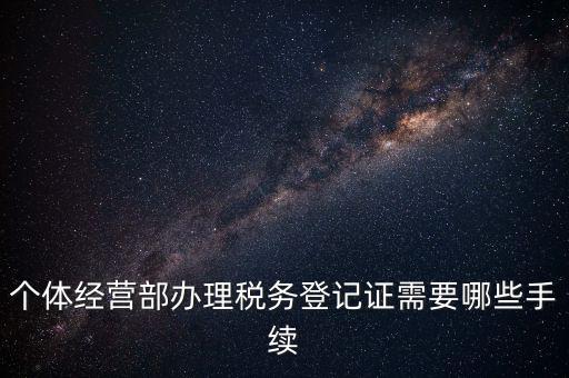 個(gè)體經(jīng)營部辦理稅務(wù)登記證需要哪些手續(xù)