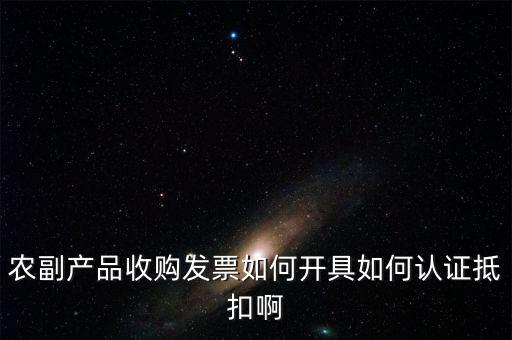 農(nóng)副產(chǎn)品收購(gòu)發(fā)票如何開具如何認(rèn)證抵扣啊
