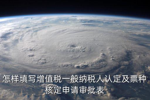 如何核定票種，稅務(wù)行政許可申請(qǐng)表票種核定怎么填