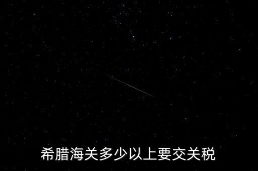 希臘如何征稅，希臘海關(guān)多少以上要交關(guān)稅