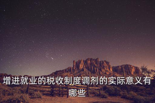 增進(jìn)就業(yè)的稅收制度調(diào)劑的實際意義有哪些