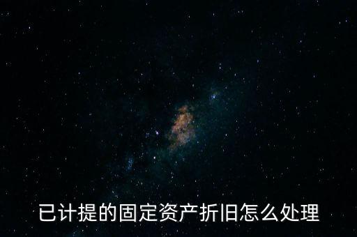 已提完折舊的固定資產(chǎn)如何處理，固定資產(chǎn)折舊完了怎么處理