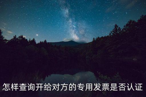 如何確認(rèn)專(zhuān)票是否認(rèn)證，怎樣查詢(xún)開(kāi)給對(duì)方的專(zhuān)用發(fā)票是否認(rèn)證