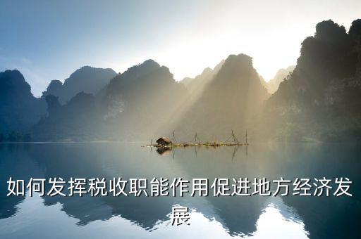 如何發(fā)揮稅收作用，如何發(fā)揮稅收職能作用促進地方經(jīng)濟發(fā)展