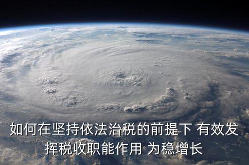 如何在堅持依法治稅的前提下 有效發(fā)揮稅收職能作用 為穩(wěn)增長