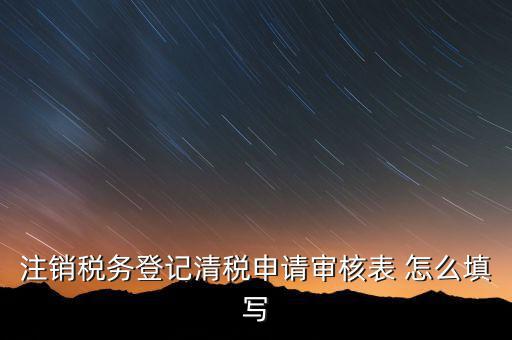 注銷稅務(wù)登記申請(qǐng)審批表如何填寫(xiě)，注銷稅務(wù)登記申請(qǐng)審批表的注銷緣由怎樣寫(xiě)