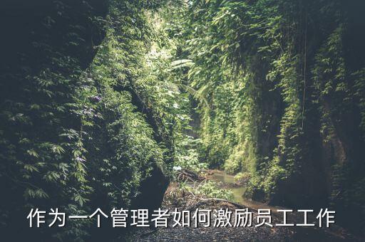如何激勵干部做好工作，如何實(shí)現(xiàn)對基層員工的有效激勵