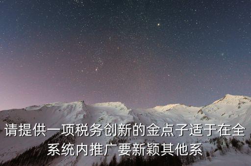 請?zhí)峁┮豁椂悇談?chuàng)新的金點子適于在全系統(tǒng)內(nèi)推廣要新穎其他系