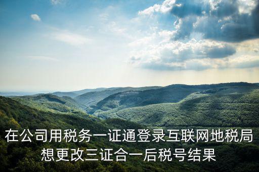 如何修改一證通稅號(hào)，在公司用稅務(wù)一證通登錄互聯(lián)網(wǎng)地稅局想更改三證合一后稅號(hào)結(jié)果