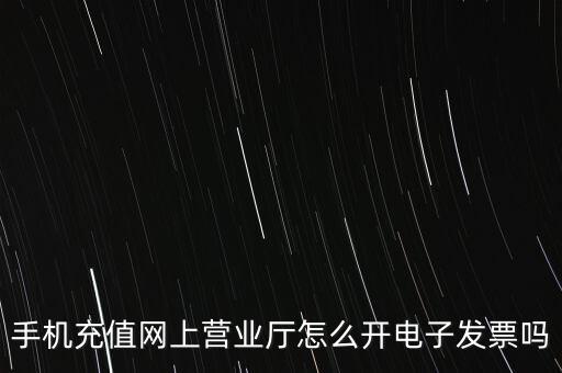 手機(jī)充值網(wǎng)上營(yíng)業(yè)廳怎么開電子發(fā)票嗎