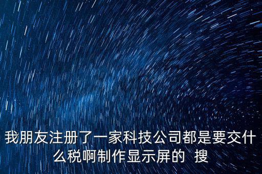 科技公司如何申報稅種，我朋友注冊了一家科技公司都是要交什么稅啊制作顯示屏的  搜