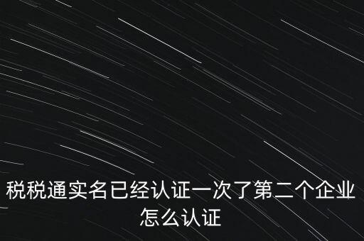 稅稅通實(shí)名已經(jīng)認(rèn)證一次了第二個企業(yè)怎么認(rèn)證
