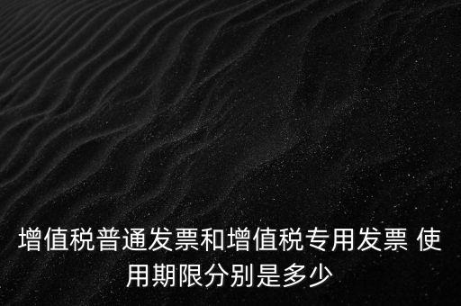 如何驗增值稅普票時限，增值稅普通發(fā)票使用期限