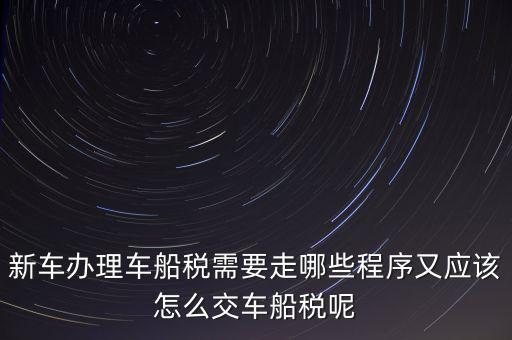 如何辦理車船稅，新車辦理車船稅需要走哪些程序又應該怎么交車船稅呢