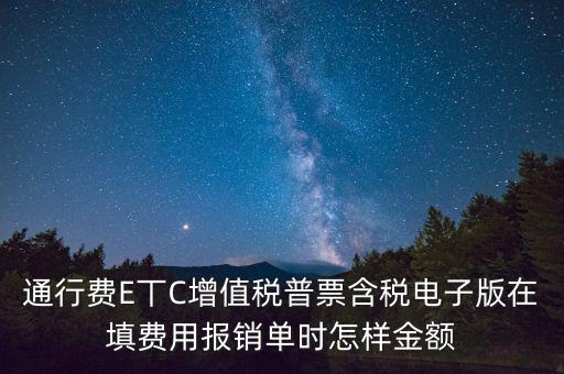 通行費電子發(fā)票抵扣如何填寫，通行費E丅C增值稅普票含稅電子版在填費用報銷單時怎樣金額