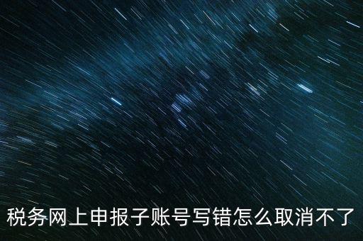 如何注銷網(wǎng)上辦稅賬號(hào)，稅務(wù)網(wǎng)上申報(bào)子賬號(hào)寫錯(cuò)怎么取消不了