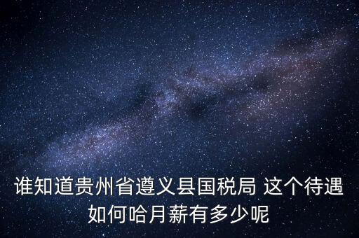 貴州地稅待遇如何，誰知道貴州省遵義縣國(guó)稅局 這個(gè)待遇如何哈月薪有多少呢