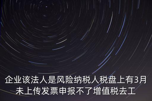 風(fēng)險(xiǎn)納稅人 如何報(bào)稅，企業(yè)該法人是風(fēng)險(xiǎn)納稅人稅盤上有3月未上傳發(fā)票申報(bào)不了增值稅去工