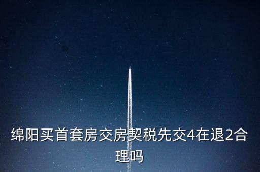綿陽(yáng)如何購(gòu)房退稅，綿陽(yáng)買(mǎi)首套房交房契稅先交4在退2合理嗎