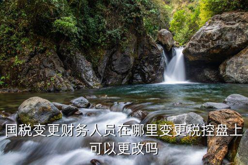 江西國稅局網(wǎng)上如何更改辦稅員，國稅變更財務(wù)人員在哪里變更稅控盤上可以更改嗎