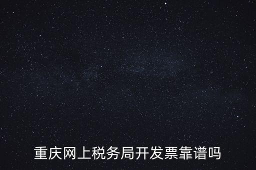 重慶網(wǎng)上稅務(wù)局如何申請(qǐng)發(fā)票，重慶網(wǎng)上稅務(wù)局開(kāi)發(fā)票靠譜嗎