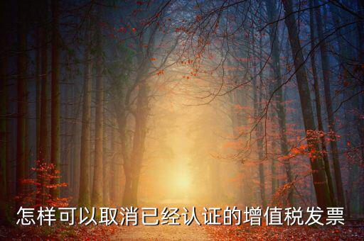 怎樣可以取消已經(jīng)認證的增值稅發(fā)票