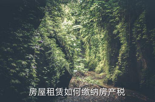 從租房產(chǎn)如何繳納，房屋租賃如何繳納房產(chǎn)稅